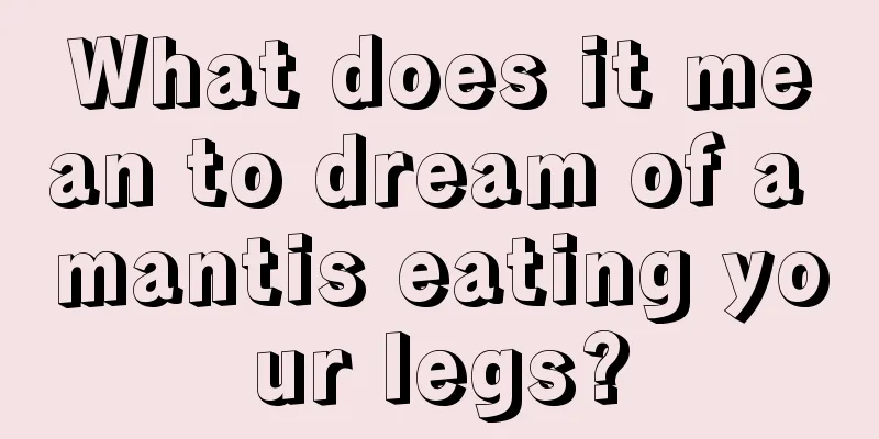 What does it mean to dream of a mantis eating your legs?