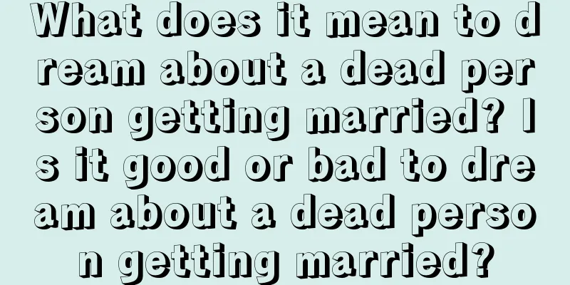 What does it mean to dream about a dead person getting married? Is it good or bad to dream about a dead person getting married?