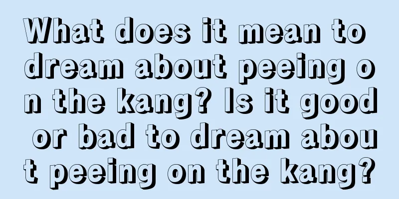 What does it mean to dream about peeing on the kang? Is it good or bad to dream about peeing on the kang?