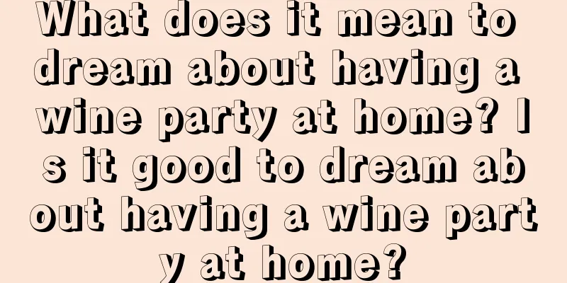 What does it mean to dream about having a wine party at home? Is it good to dream about having a wine party at home?