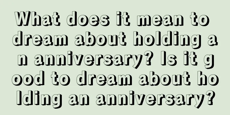 What does it mean to dream about holding an anniversary? Is it good to dream about holding an anniversary?