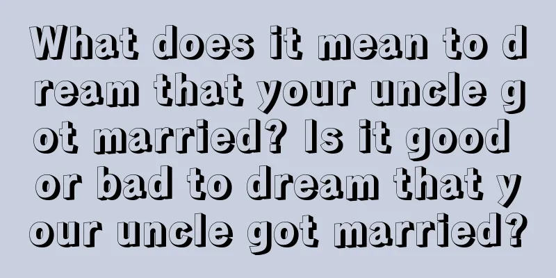 What does it mean to dream that your uncle got married? Is it good or bad to dream that your uncle got married?