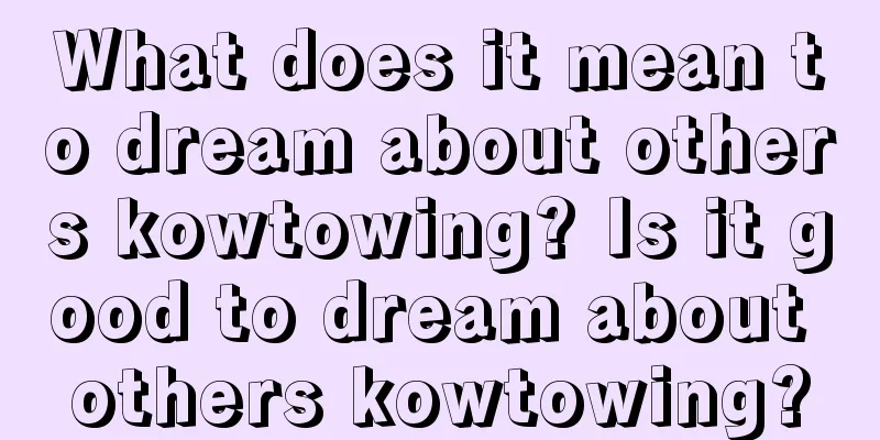 What does it mean to dream about others kowtowing? Is it good to dream about others kowtowing?