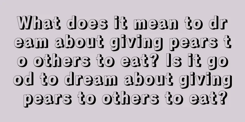 What does it mean to dream about giving pears to others to eat? Is it good to dream about giving pears to others to eat?