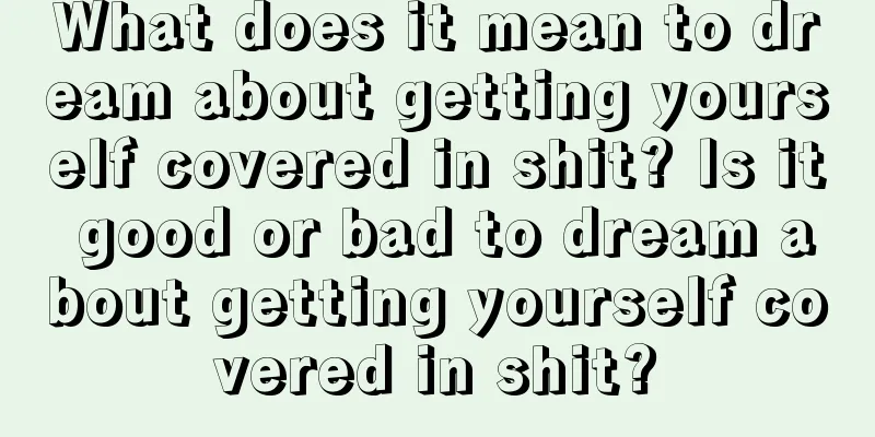 What does it mean to dream about getting yourself covered in shit? Is it good or bad to dream about getting yourself covered in shit?