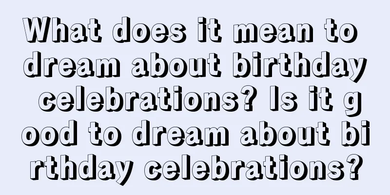 What does it mean to dream about birthday celebrations? Is it good to dream about birthday celebrations?