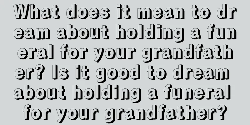 What does it mean to dream about holding a funeral for your grandfather? Is it good to dream about holding a funeral for your grandfather?