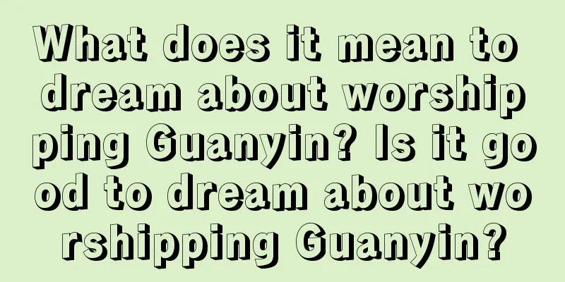 What does it mean to dream about worshipping Guanyin? Is it good to dream about worshipping Guanyin?