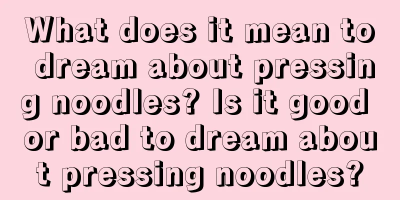 What does it mean to dream about pressing noodles? Is it good or bad to dream about pressing noodles?