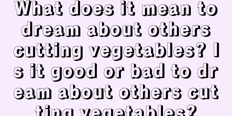 What does it mean to dream about others cutting vegetables? Is it good or bad to dream about others cutting vegetables?