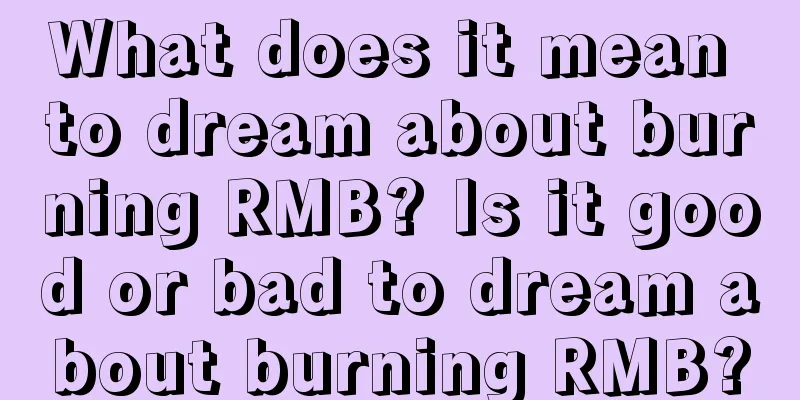 What does it mean to dream about burning RMB? Is it good or bad to dream about burning RMB?