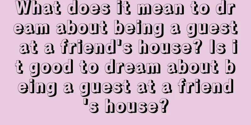 What does it mean to dream about being a guest at a friend's house? Is it good to dream about being a guest at a friend's house?