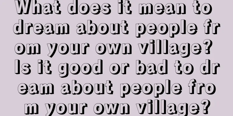 What does it mean to dream about people from your own village? Is it good or bad to dream about people from your own village?