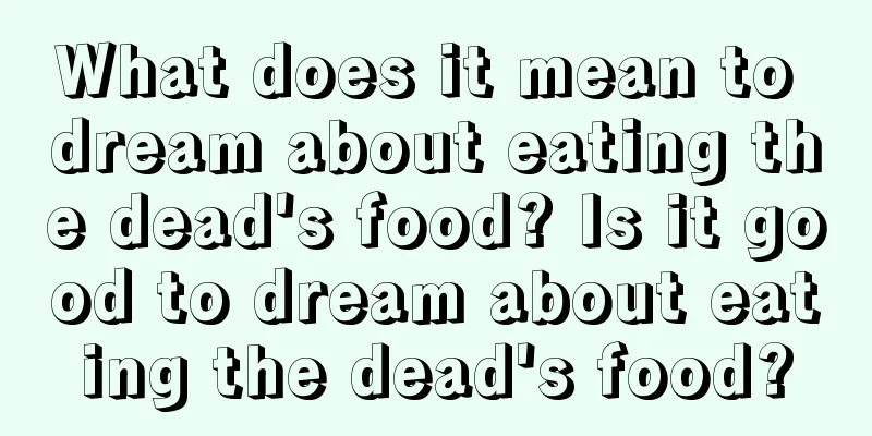 What does it mean to dream about eating the dead's food? Is it good to dream about eating the dead's food?