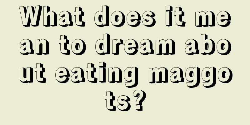 What does it mean to dream about eating maggots?