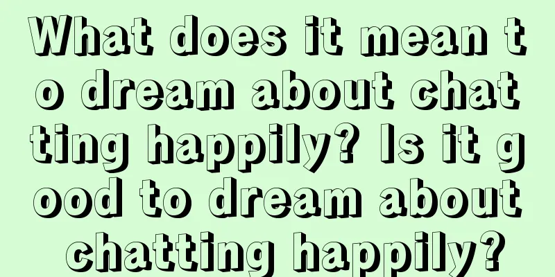 What does it mean to dream about chatting happily? Is it good to dream about chatting happily?