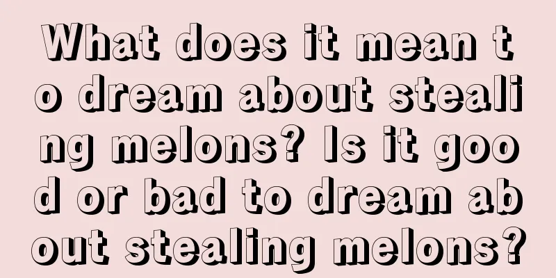 What does it mean to dream about stealing melons? Is it good or bad to dream about stealing melons?