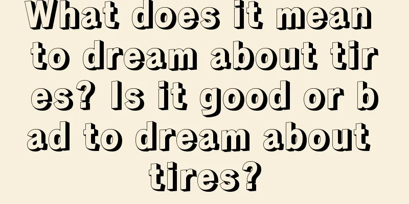 What does it mean to dream about tires? Is it good or bad to dream about tires?