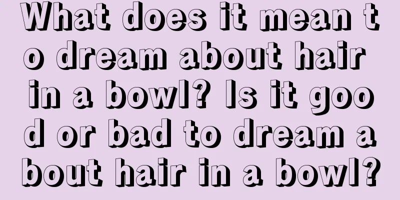 What does it mean to dream about hair in a bowl? Is it good or bad to dream about hair in a bowl?