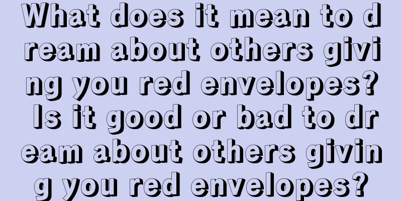 What does it mean to dream about others giving you red envelopes? Is it good or bad to dream about others giving you red envelopes?