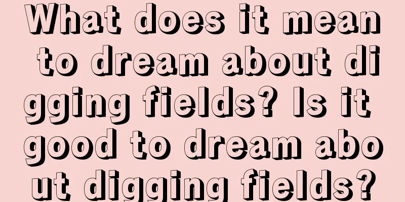 What does it mean to dream about digging fields? Is it good to dream about digging fields?