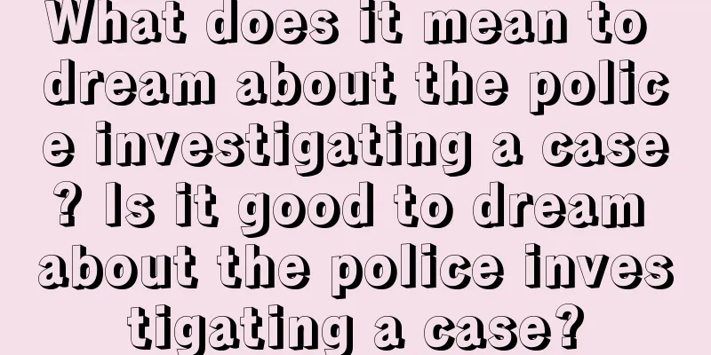 What does it mean to dream about the police investigating a case? Is it good to dream about the police investigating a case?