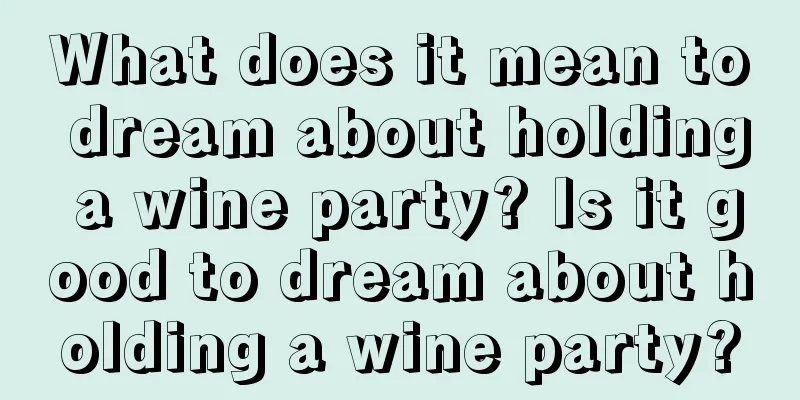 What does it mean to dream about holding a wine party? Is it good to dream about holding a wine party?