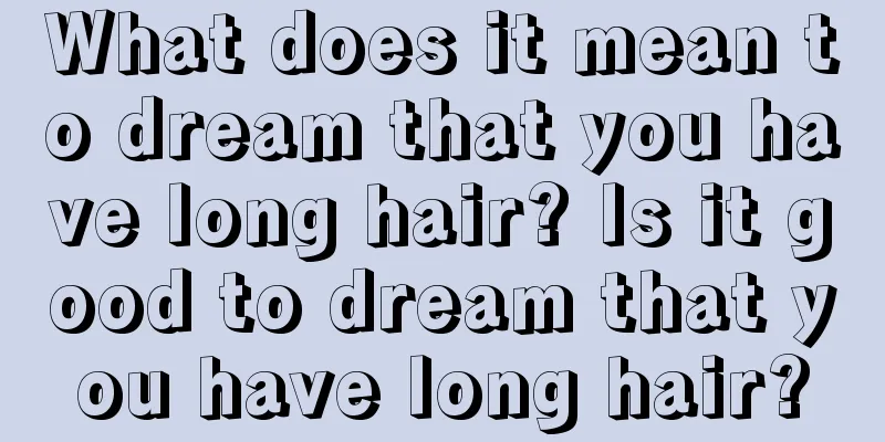 What does it mean to dream that you have long hair? Is it good to dream that you have long hair?