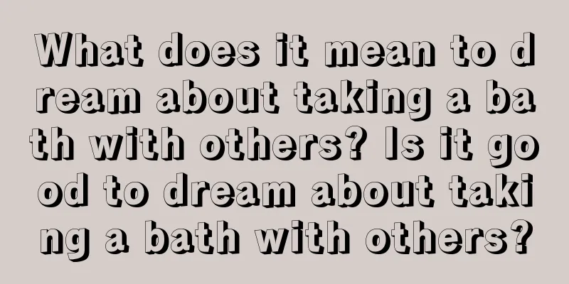 What does it mean to dream about taking a bath with others? Is it good to dream about taking a bath with others?