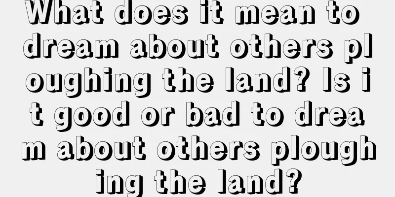 What does it mean to dream about others ploughing the land? Is it good or bad to dream about others ploughing the land?