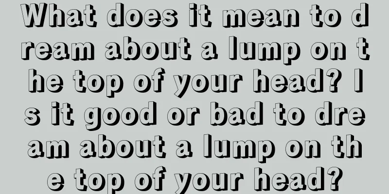 What does it mean to dream about a lump on the top of your head? Is it good or bad to dream about a lump on the top of your head?