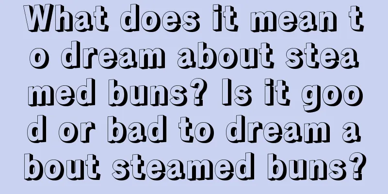 What does it mean to dream about steamed buns? Is it good or bad to dream about steamed buns?