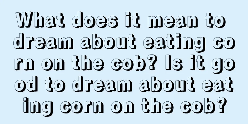 What does it mean to dream about eating corn on the cob? Is it good to dream about eating corn on the cob?