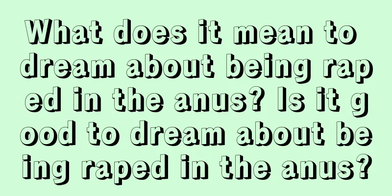 What does it mean to dream about being raped in the anus? Is it good to dream about being raped in the anus?