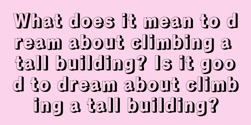 What does it mean to dream about climbing a tall building? Is it good to dream about climbing a tall building?