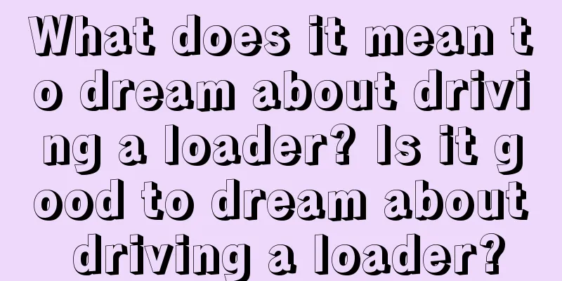 What does it mean to dream about driving a loader? Is it good to dream about driving a loader?