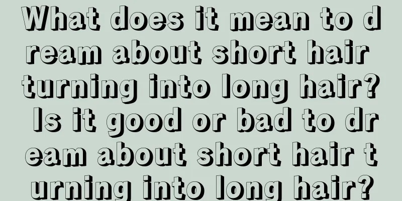 What does it mean to dream about short hair turning into long hair? Is it good or bad to dream about short hair turning into long hair?