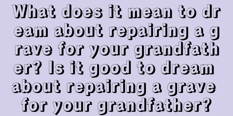 What does it mean to dream about repairing a grave for your grandfather? Is it good to dream about repairing a grave for your grandfather?