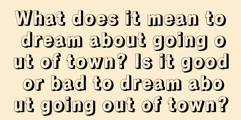 What does it mean to dream about going out of town? Is it good or bad to dream about going out of town?