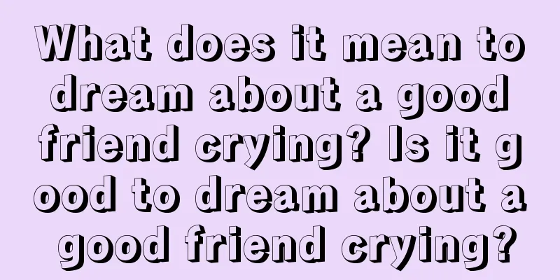 What does it mean to dream about a good friend crying? Is it good to dream about a good friend crying?