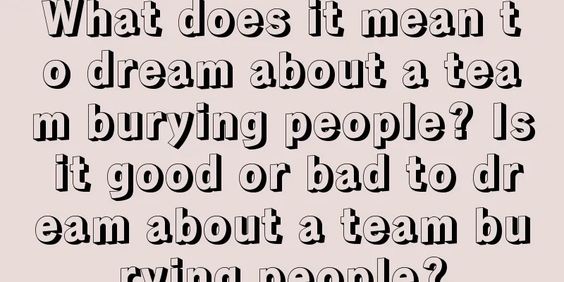 What does it mean to dream about a team burying people? Is it good or bad to dream about a team burying people?