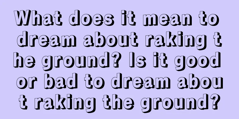 What does it mean to dream about raking the ground? Is it good or bad to dream about raking the ground?