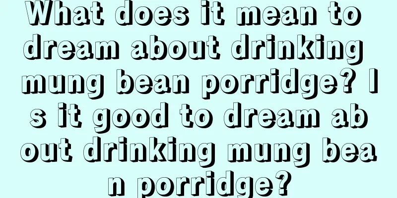 What does it mean to dream about drinking mung bean porridge? Is it good to dream about drinking mung bean porridge?