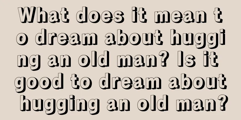 What does it mean to dream about hugging an old man? Is it good to dream about hugging an old man?