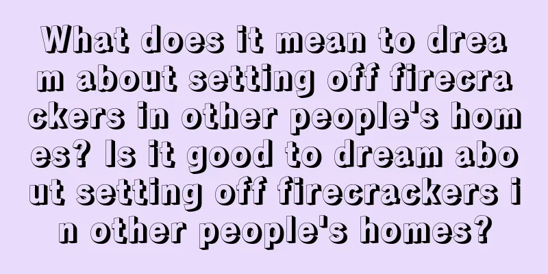 What does it mean to dream about setting off firecrackers in other people's homes? Is it good to dream about setting off firecrackers in other people's homes?