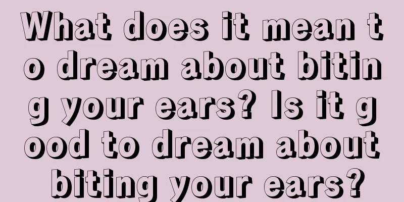 What does it mean to dream about biting your ears? Is it good to dream about biting your ears?