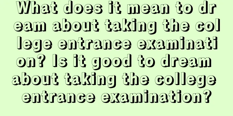 What does it mean to dream about taking the college entrance examination? Is it good to dream about taking the college entrance examination?