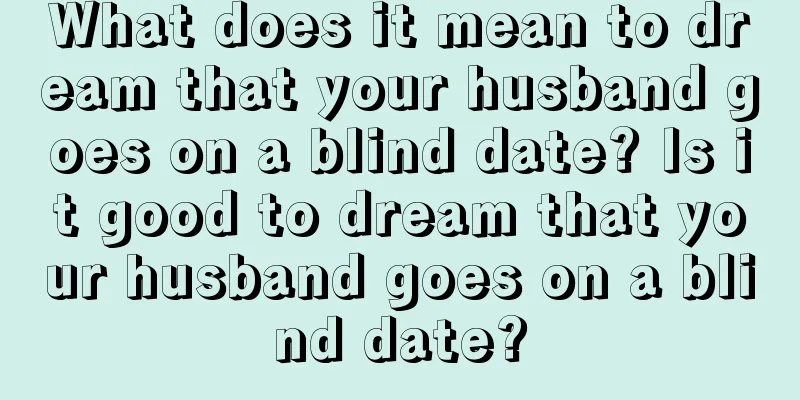 What does it mean to dream that your husband goes on a blind date? Is it good to dream that your husband goes on a blind date?