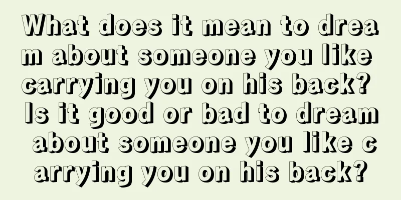 What does it mean to dream about someone you like carrying you on his back? Is it good or bad to dream about someone you like carrying you on his back?