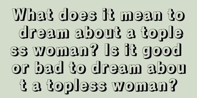 What does it mean to dream about a topless woman? Is it good or bad to dream about a topless woman?